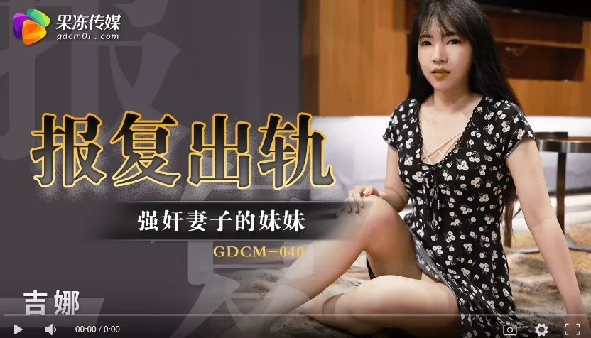 【國產精品】果冻传媒GDCM-040 报复出轨强奸妻子妹妹-吉娜