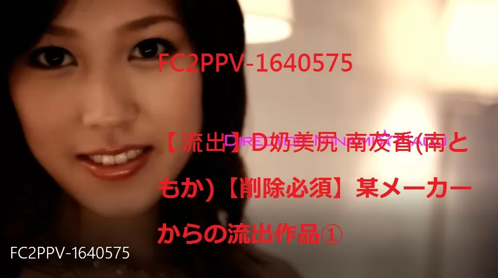 FC2PPV-1640575【流出】D奶美尻 南友香(南ともか)【削除必須】某メーカーからの流出作品①